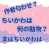 「なんかちいさくてかわいいやつ」こと「ちいかわ」が大人気です。 主人公、ちいかわは一体なんの動物なのか気になったありませんか？ ちいかわは確かに愛らしく、キュートで魅力的ですが、その正体はいったいなんの動物なのか？ うさぎ？ねずみ？クマ？ハムスター？ちいかわはなんの動物なんでしょう… この記事ではちいかわはなんの動物なのかについて考察してみました。