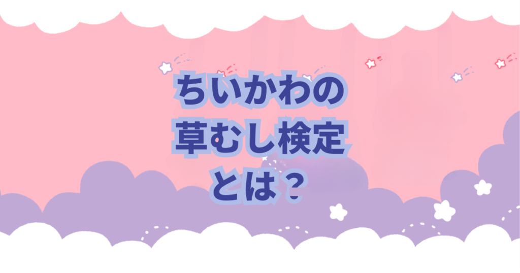 ちいかわの草むしり検定の種類や難易度、草むしり検定について解説、考察しました