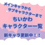 イラストレーターのナガノさんによる「なんかちいさくてかわいいやつ」こと「ちいかわ」が大人気です。 主人公のちいかわは以外にも個性豊かなキャラクターがいます。 この記事ではちいかわに登場するキャラクターについて紹介します。 また、物語がすすむにつれて新しいキャラクターも登場しますので随時追加、キャラクター紹介をしていきます。