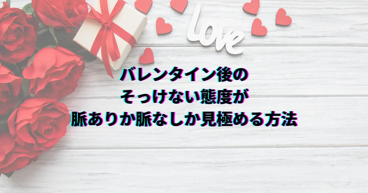 バレンタイン後 そっけない 脈あり 脈なし 対処法 バレンタイン男性心理