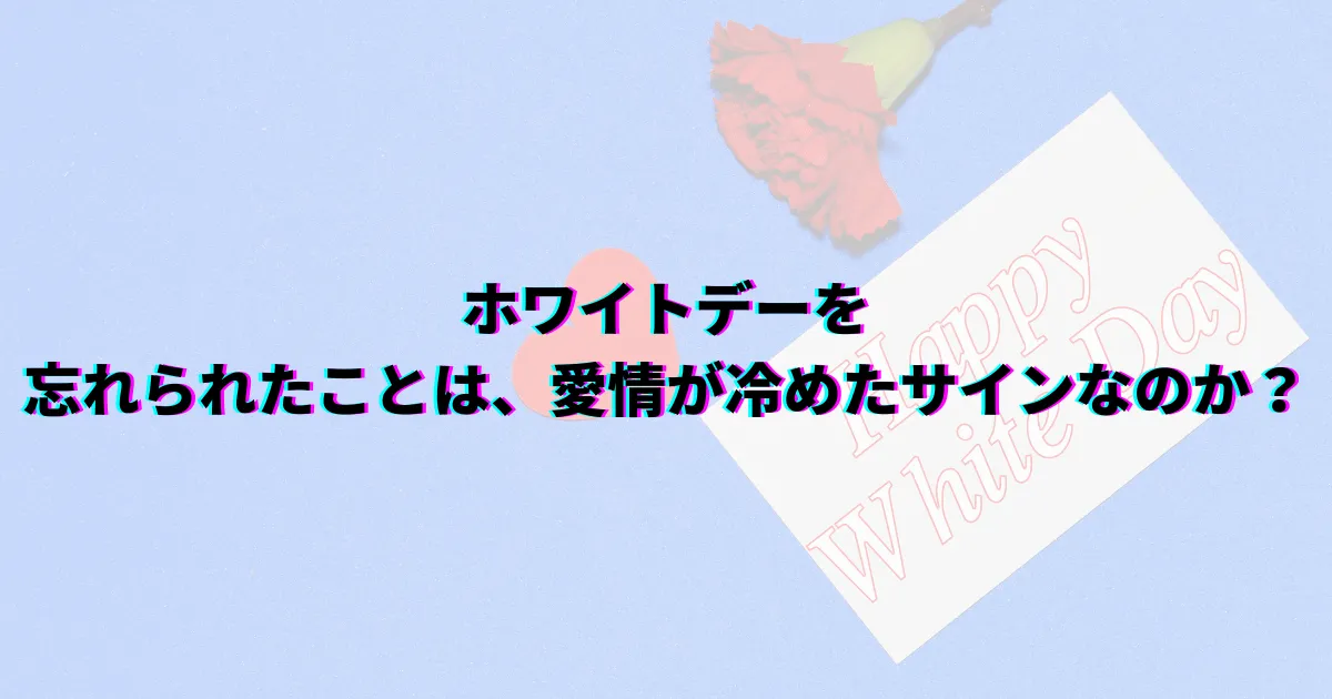 ホワイトデー忘れた ホワイトデー忘れられた 彼氏