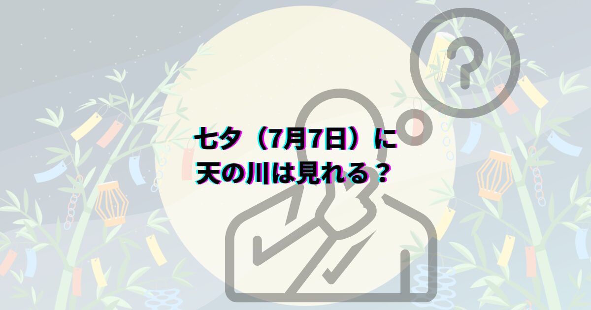 七夕の天の川がいつまで見れるか、見頃の時期や時間帯・方角・見える場所や撮影のコツ・織姫星と彦星も解説