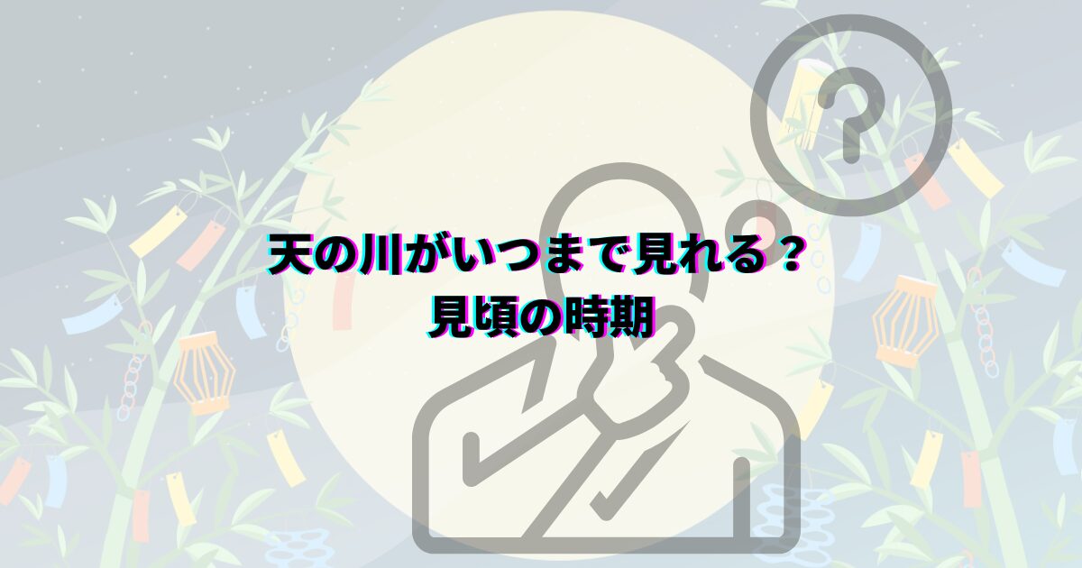 七夕の天の川がいつまで見れるか、見頃の時期や時間帯・方角・見える場所や撮影のコツ・織姫星と彦星も解説