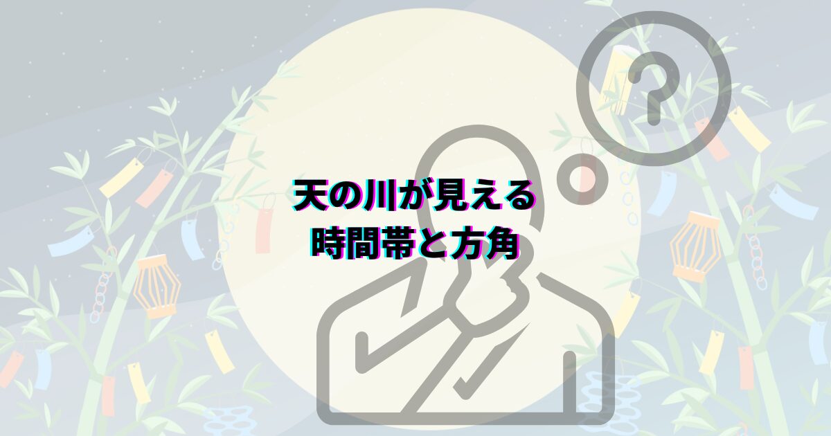 七夕の天の川がいつまで見れるか、見頃の時期や時間帯・方角・見える場所や撮影のコツ・織姫星と彦星も解説