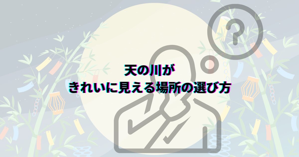 七夕の天の川がいつまで見れるか、見頃の時期や時間帯・方角・見える場所や撮影のコツ・織姫星と彦星も解説