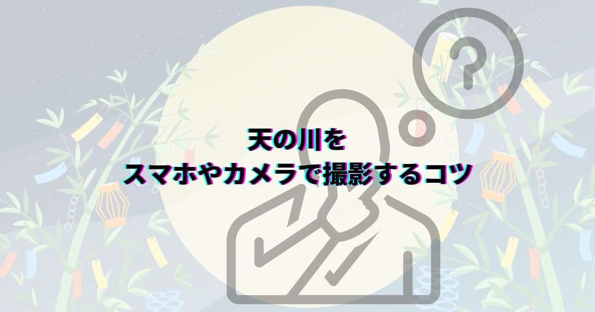 七夕の天の川がいつまで見れるか、見頃の時期や時間帯・方角・見える場所や撮影のコツ・織姫星と彦星も解説